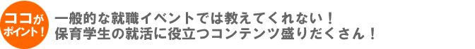 一般的な就職イベントでは教えてくれない！保育学生の就活に役立つコンテンツ盛りだくさん！